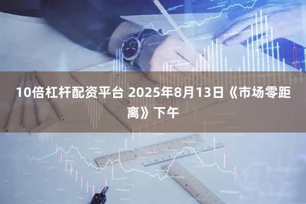 10倍杠杆配资平台 2025年8月13日《市场零距离》下午