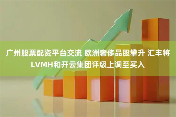 广州股票配资平台交流 欧洲奢侈品股攀升 汇丰将LVMH和开云集团评级上调至买入