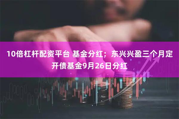 10倍杠杆配资平台 基金分红：东兴兴盈三个月定开债基金9月26日分红