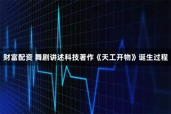 财富配资 舞剧讲述科技著作《天工开物》诞生过程