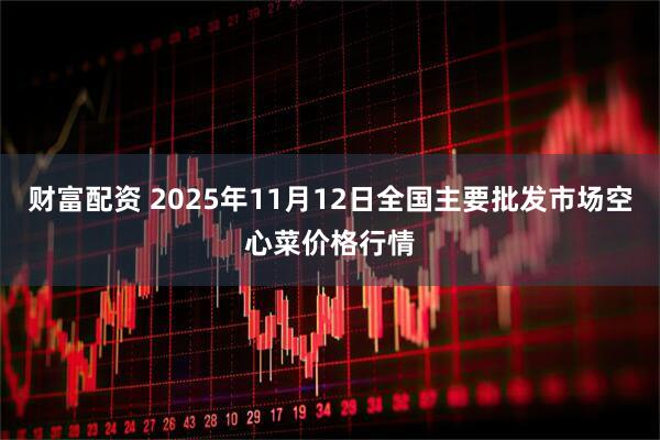 财富配资 2025年11月12日全国主要批发市场空心菜价格行情