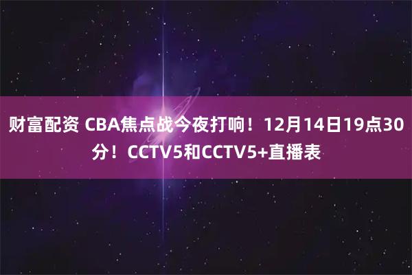 财富配资 CBA焦点战今夜打响！12月14日19点30分！CCTV5和CCTV5+直播表