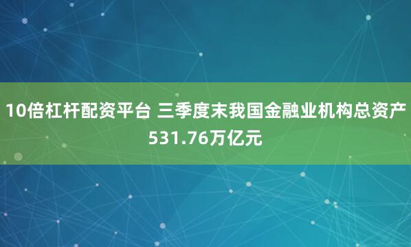 10倍杠杆配资平台 三季度末我国金融业机构总资产531.76万亿元