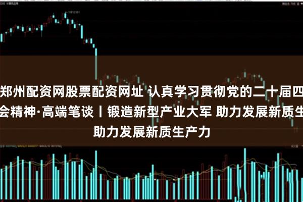 郑州配资网股票配资网址 认真学习贯彻党的二十届四中全会精神·高端笔谈丨锻造新型产业大军 助力发展新质生产力