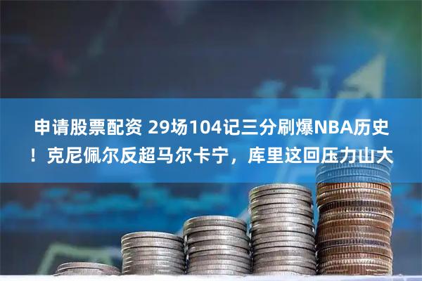 申请股票配资 29场104记三分刷爆NBA历史！克尼佩尔反超马尔卡宁，库里这回压力山大