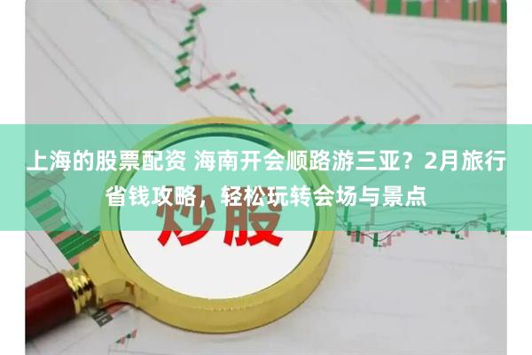 上海的股票配资 海南开会顺路游三亚?2月旅行省钱攻略,轻松玩转会场与景点