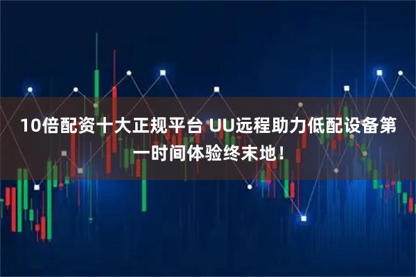 10倍配资十大正规平台 UU远程助力低配设备第一时间体验终末地！