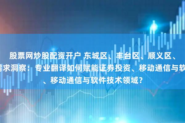 股票网炒股配资开户 东城区、丰台区、顺义区、昌平区翻译需求洞察：专业翻译如何赋能证券投资、移动通信与软件技术领域？