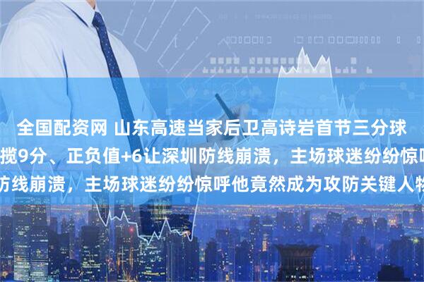 全国配资网 山东高速当家后卫高诗岩首节三分球命中率爆表，6分钟狂揽9分、正负值+6让深圳防线崩溃，主场球迷纷纷惊呼他竟然成为攻防关键人物