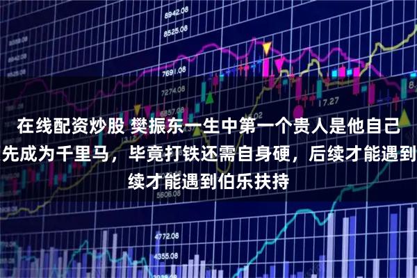 在线配资炒股 樊振东一生中第一个贵人是他自己，他必须先成为千里马，毕竟打铁还需自身硬，后续才能遇到伯乐扶持