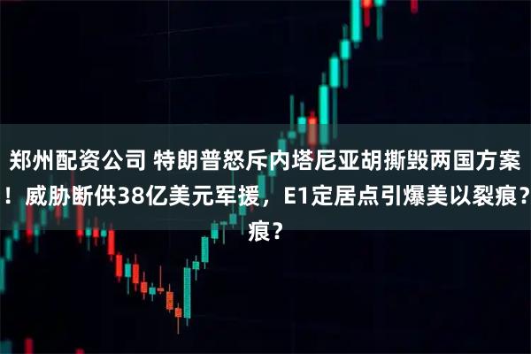 郑州配资公司 特朗普怒斥内塔尼亚胡撕毁两国方案！威胁断供38亿美元军援，E1定居点引爆美以裂痕？