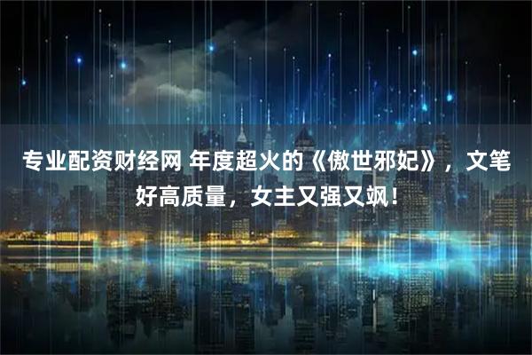 专业配资财经网 年度超火的《傲世邪妃》，文笔好高质量，女主又强又飒！