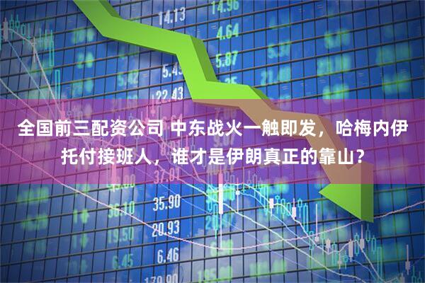 全国前三配资公司 中东战火一触即发，哈梅内伊托付接班人，谁才是伊朗真正的靠山？