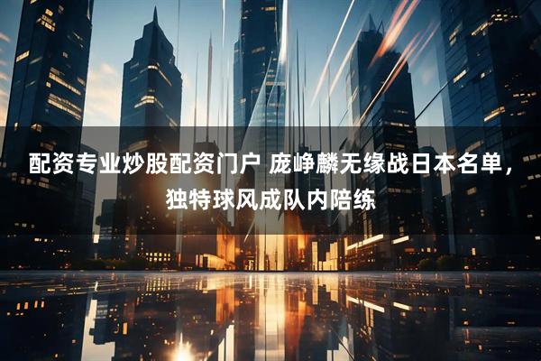 配资专业炒股配资门户 庞峥麟无缘战日本名单，独特球风成队内陪练