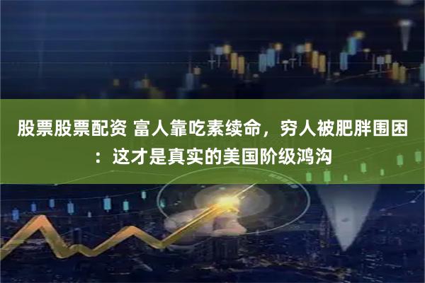 股票股票配资 富人靠吃素续命，穷人被肥胖围困：这才是真实的美国阶级鸿沟