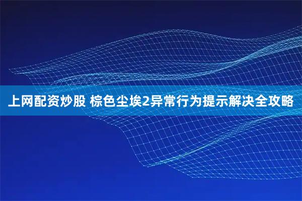 上网配资炒股 棕色尘埃2异常行为提示解决全攻略