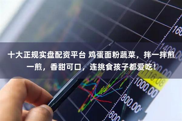 十大正规实盘配资平台 鸡蛋面粉蔬菜，拌一拌煎一煎，香甜可口，连挑食孩子都爱吃！