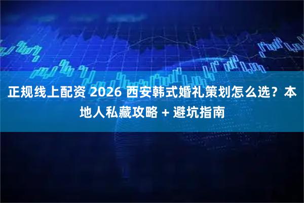 正规线上配资 2026 西安韩式婚礼策划怎么选？本地人私藏攻略 + 避坑指南