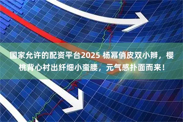 国家允许的配资平台2025 杨幂俏皮双小辫，樱桃背心衬出纤细小蛮腰，元气感扑面而来！