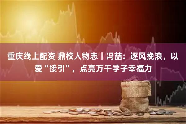 重庆线上配资 鼎校人物志丨冯喆：逐风挽浪，以爱“接引”，点亮万千学子幸福力