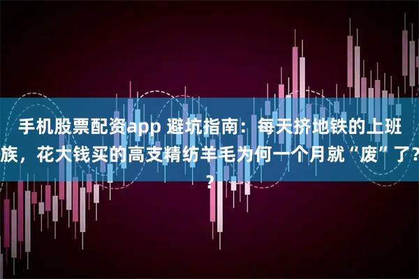 手机股票配资app 避坑指南：每天挤地铁的上班族，花大钱买的高支精纺羊毛为何一个月就“废”了？