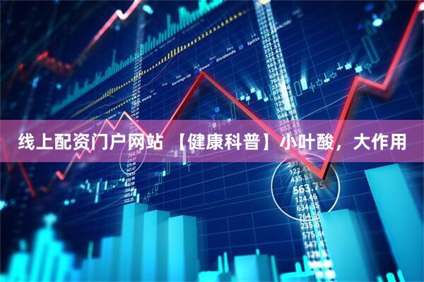 线上配资门户网站 【健康科普】小叶酸，大作用