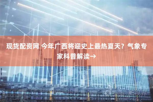现货配资网 今年广西将迎史上最热夏天？气象专家科普解读→
