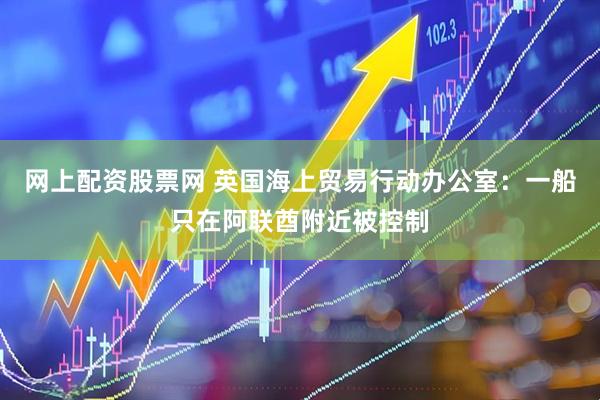 网上配资股票网 英国海上贸易行动办公室：一船只在阿联酋附近被控制