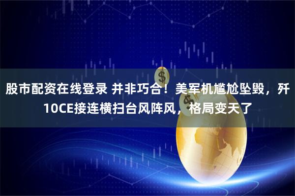 股市配资在线登录 并非巧合！美军机尴尬坠毁，歼10CE接连横扫台风阵风，格局变天了