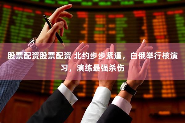 股票配资股票配资 北约步步紧逼，白俄举行核演习，演练最强杀伤