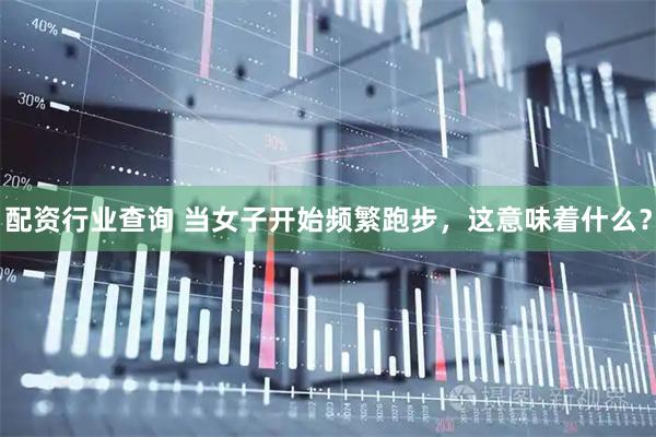 配资行业查询 当女子开始频繁跑步，这意味着什么？