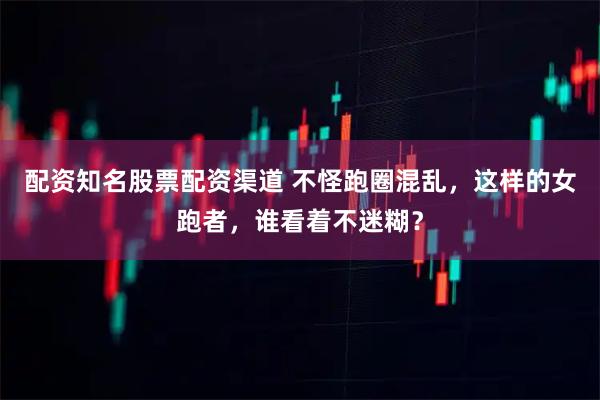 配资知名股票配资渠道 不怪跑圈混乱，这样的女跑者，谁看着不迷糊？