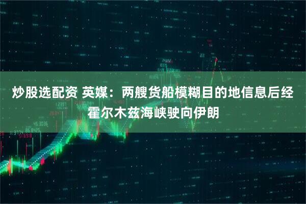 炒股选配资 英媒：两艘货船模糊目的地信息后经霍尔木兹海峡驶向伊朗