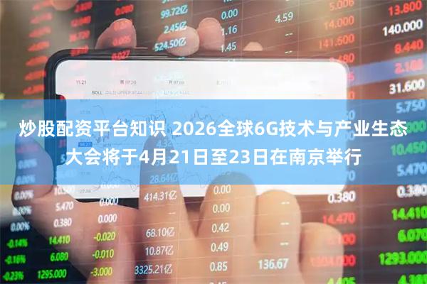 炒股配资平台知识 2026全球6G技术与产业生态大会将于4月21日至23日在南京举行
