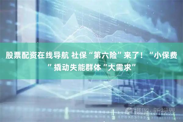 股票配资在线导航 社保“第六险”来了！“小保费”撬动失能群体“大需求”