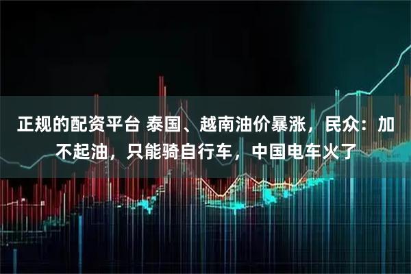 正规的配资平台 泰国、越南油价暴涨,民众:加不起油,只能骑自行车,中国电车火了